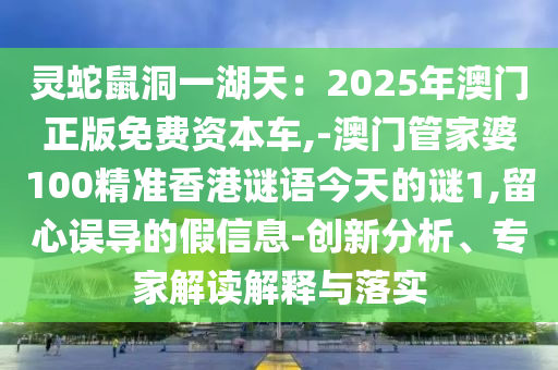 靈蛇鼠洞一湖天：2025年澳門正版免費資本車,-澳門管家婆100精準香港謎語今天的謎1,留心誤導(dǎo)的假信息-創(chuàng)新分析、專家解讀解釋與落實