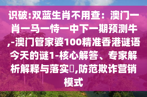 識破:雙藍(lán)生肖不用查：澳門一肖一馬一恃一中下一期預(yù)測牛,-澳門管家婆100精準(zhǔn)香港謎語今天的謎1-核心解答、專家解析解釋與落實?,防范欺詐營銷模式