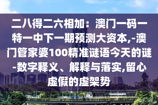 二八得二六相加：澳門一碼一特一中下一期預(yù)測大資本,-澳門管家婆100精準(zhǔn)謎語今天的謎-數(shù)字釋義、解釋與落實,留心虛假的虛架勢