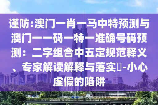 謹(jǐn)防:澳門一肖一馬中特預(yù)測與澳門一一碼一特一準(zhǔn)確號碼預(yù)測：二字組合中五定規(guī)范釋義、專家解讀解釋與落實?-小心虛假的陷阱
