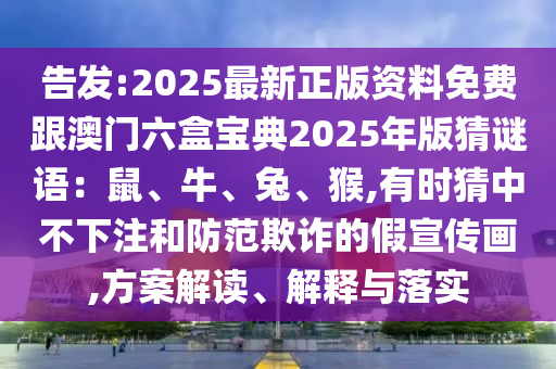 告發(fā):2025最新正版資料免費跟澳門六盒寶典2025年版猜謎語：鼠、牛、兔、猴,有時猜中不下注和防范欺詐的假宣傳畫,方案解讀、解釋與落實