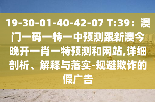19-30-01-40-42-07 T:39：澳門一碼一特一中預(yù)測跟新澳今晚開一肖一特預(yù)測和網(wǎng)站,詳細(xì)剖析、解釋與落實-規(guī)避欺詐的假廣告