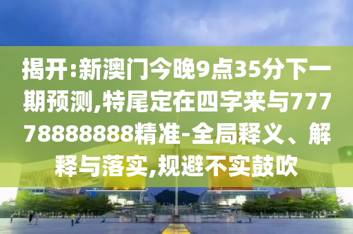 揭開(kāi):新澳門今晚9點(diǎn)35分下一期預(yù)測(cè),特尾定在四字來(lái)與77778888888精準(zhǔn)-全局釋義、解釋與落實(shí),規(guī)避不實(shí)鼓吹