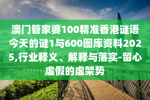 澳門管家婆100精準(zhǔn)香港謎語(yǔ)今天的謎1與600圖庫(kù)資料2025,行業(yè)釋義、解釋與落實(shí)-留心虛假的虛架勢(shì)