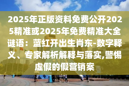 2025年正版資料免費公開2025精準或2025年免費精準大全謎語：藍紅開出生肖東-數字釋義、專家解析解釋與落實,警惕虛假的假營銷案
