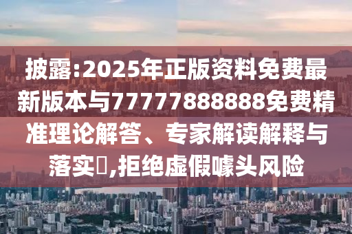 披露:2025年正版資料免費最新版本與77777888888免費精準理論解答、專家解讀解釋與落實?,拒絕虛假噱頭風險
