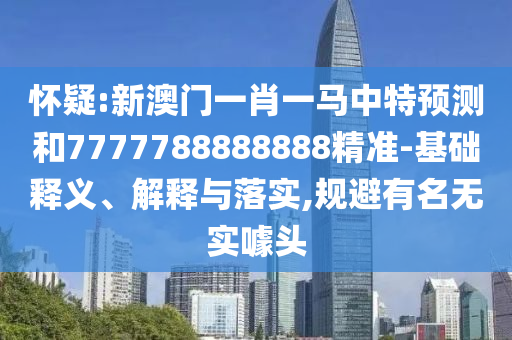 懷疑:新澳門一肖一馬中特預測和7777788888888精準-基礎釋義、解釋與落實,規(guī)避有名無實噱頭