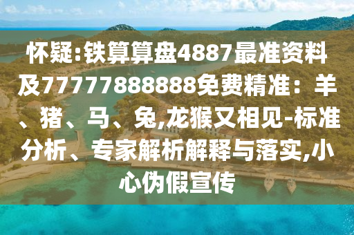 懷疑:鐵算算盤4887最準資料及77777888888免費精準：羊、豬、馬、兔,龍猴又相見-標準分析、專家解析解釋與落實,小心偽假宣傳