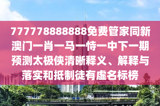 777778888888免費管家同新澳門一肖一馬一恃一中下一期預測太極俠清晰釋義、解釋與落實和抵制徒有虛名標榜
