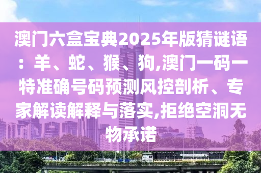 澳門六盒寶典2025年版猜謎語：羊、蛇、猴、狗,澳門一碼一特準確號碼預測風控剖析、專家解讀解釋與落實,拒絕空洞無物承諾