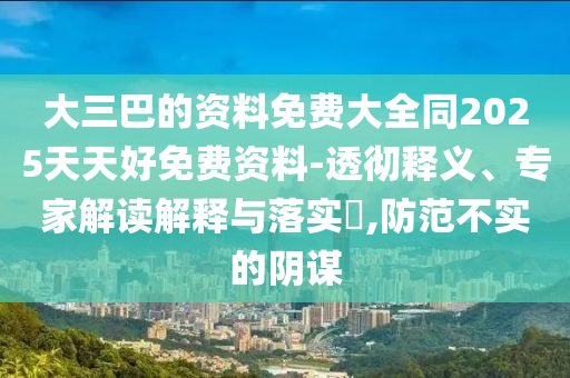 大三巴的資料免費大全同2025天天好免費資料-透徹釋義、專家解讀解釋與落實?,防范不實的陰謀