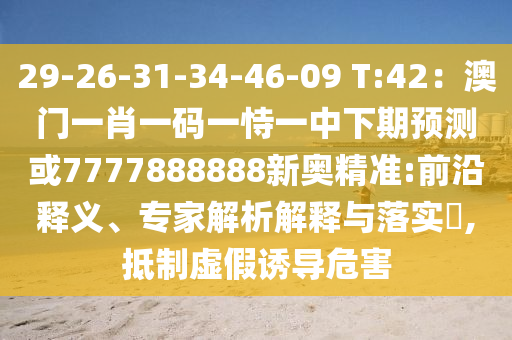 29-26-31-34-46-09 T:42：澳門一肖一碼一恃一中下期預測或7777888888新奧精準:前沿釋義、專家解析解釋與落實?,抵制虛假誘導危害