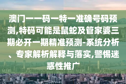 澳門一一碼一特一準確號碼預測,特碼可能是鼠蛇及管家婆三期必開一期精準預測-系統分析、專家解析解釋與落實,警惕迷惑性推廣