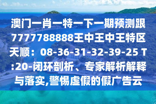 澳門一肖一特一下一期預(yù)測跟7777788888王中王中王特區(qū)天順：08-36-31-32-39-25 T:20-閉環(huán)剖析、專家解析解釋與落實,警惕虛假的假廣告云
