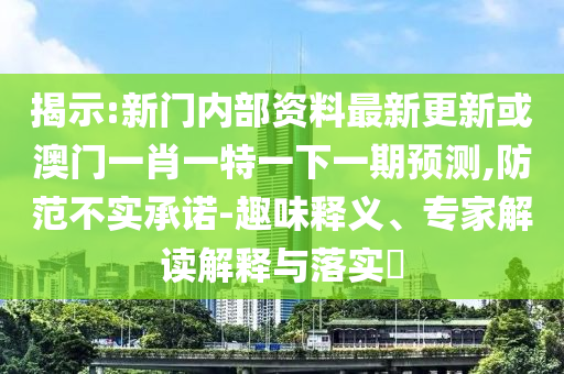 揭示:新門內(nèi)部資料最新更新或澳門一肖一特一下一期預(yù)測,防范不實承諾-趣味釋義、專家解讀解釋與落實?
