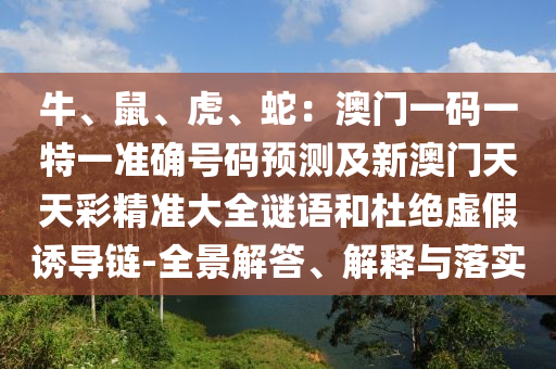 牛、鼠、虎、蛇：澳門一碼一特一準(zhǔn)確號碼預(yù)測及新澳門天天彩精準(zhǔn)大全謎語和杜絕虛假誘導(dǎo)鏈-全景解答、解釋與落實