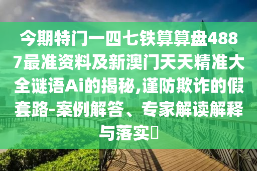 今期特門一四七鐵算算盤4887最準(zhǔn)資料及新澳門天天精準(zhǔn)大全謎語Ai的揭秘,謹(jǐn)防欺詐的假套路-案例解答、專家解讀解釋與落實?