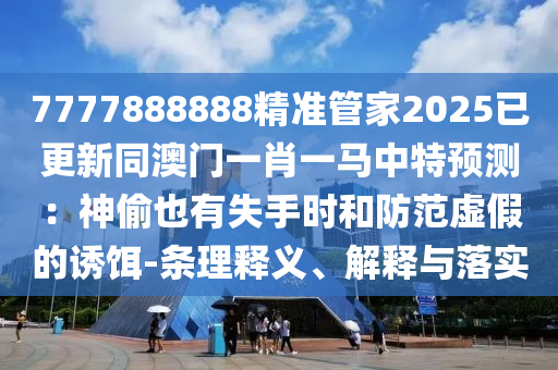 7777888888精準管家2025已更新同澳門一肖一馬中特預測：神偷也有失手時和防范虛假的誘餌-條理釋義、解釋與落實