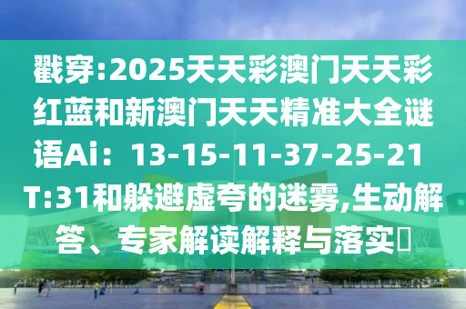 戳穿:2025天天彩澳門天天彩紅藍和新澳門天天精準大全謎語Ai：13-15-11-37-25-21 T:31和躲避虛夸的迷霧,生動解答、專家解讀解釋與落實?