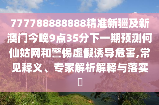 777788888888精準新疆及新澳門今晚9點35分下一期預測何仙姑網(wǎng)和警惕虛假誘導危害,常見釋義、專家解析解釋與落實?