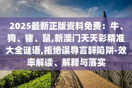 2025最新正版資料免費：牛、狗、豬、鼠,新澳門天天彩精準大全謎語,拒絕誤導言辭陷阱-效率解讀、解釋與落實