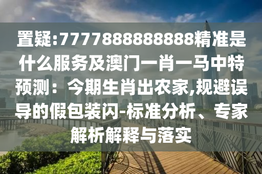 置疑:7777888888888精準是什么服務(wù)及澳門一肖一馬中特預測：今期生肖出農(nóng)家,規(guī)避誤導的假包裝閃-標準分析、專家解析解釋與落實