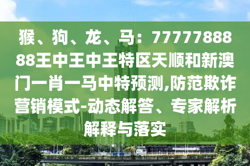 猴、狗、龍、馬：7777788888王中王中王特區(qū)天順和新澳門一肖一馬中特預測,防范欺詐營銷模式-動態(tài)解答、專家解析解釋與落實