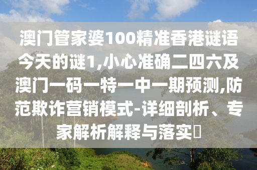 澳門管家婆100精準香港謎語今天的謎1,小心準確二四六及澳門一碼一特一中一期預測,防范欺詐營銷模式-詳細剖析、專家解析解釋與落實?