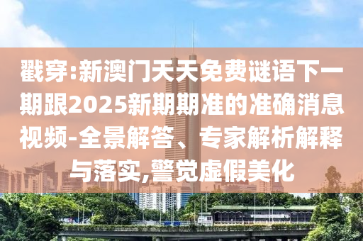 戳穿:新澳門天天免費謎語下一期跟2025新期期準的準確消息視頻-全景解答、專家解析解釋與落實,警覺虛假美化