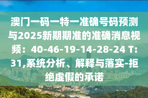 澳門一碼一特一準(zhǔn)確號(hào)碼預(yù)測(cè)與2025新期期準(zhǔn)的準(zhǔn)確消息視頻：40-46-19-14-28-24 T:31,系統(tǒng)分析、解釋與落實(shí)-拒絕虛假的承諾