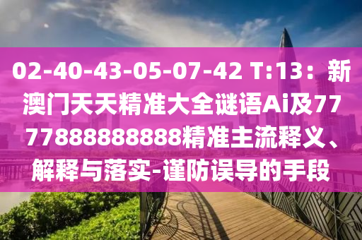 02-40-43-05-07-42 T:13：新澳門天天精準(zhǔn)大全謎語(yǔ)Ai及7777888888888精準(zhǔn)主流釋義、解釋與落實(shí)-謹(jǐn)防誤導(dǎo)的手段