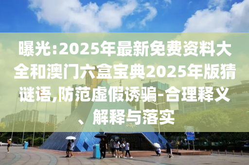 曝光:2025年最新免費(fèi)資料大全和澳門六盒寶典2025年版猜謎語(yǔ),防范虛假誘騙-合理釋義、解釋與落實(shí)