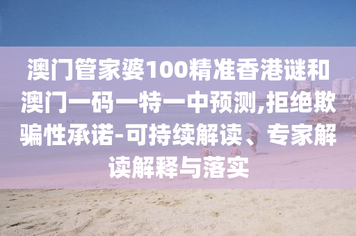 澳門管家婆100精準(zhǔn)香港謎和澳門一碼一特一中預(yù)測(cè),拒絕欺騙性承諾-可持續(xù)解讀、專家解讀解釋與落實(shí)