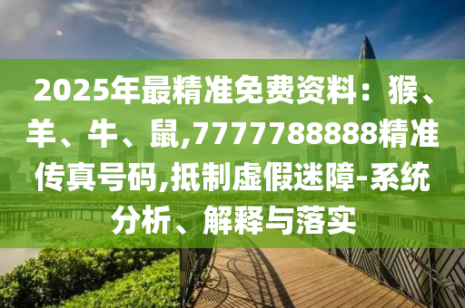 2025年最精準(zhǔn)免費(fèi)資料：猴、羊、牛、鼠,7777788888精準(zhǔn)傳真號(hào)碼,抵制虛假迷障-系統(tǒng)分析、解釋與落實(shí)