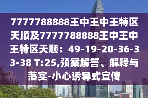 7777788888王中王中王特區(qū)天順及7777788888王中王中王特區(qū)天順：49-19-20-36-33-38 T:25,預(yù)案解答、解釋與落實(shí)-小心誘導(dǎo)式宣傳