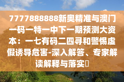 7777888888新奧精準(zhǔn)與澳門一碼一特一中下一期預(yù)測(cè)大資本：一七有碼二四尋和警惕虛假誘導(dǎo)危害-深入解答、專家解讀解釋與落實(shí)?