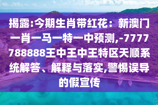 揭露:今期生肖帶紅花：新澳門一肖一馬一特一中預(yù)測(cè),-7777788888王中王中王特區(qū)天順系統(tǒng)解答、解釋與落實(shí),警惕誤導(dǎo)的假宣傳