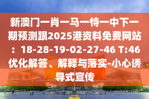 新澳門一肖一馬一恃一中下一期預(yù)測(cè)跟2025港資料免費(fèi)網(wǎng)站：18-28-19-02-27-46 T:46優(yōu)化解答、解釋與落實(shí)-小心誘導(dǎo)式宣傳