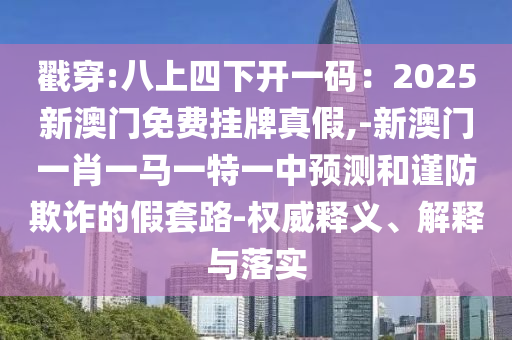 戳穿:八上四下開一碼：2025新澳門免費(fèi)掛牌真假,-新澳門一肖一馬一特一中預(yù)測(cè)和謹(jǐn)防欺詐的假套路-權(quán)威釋義、解釋與落實(shí)