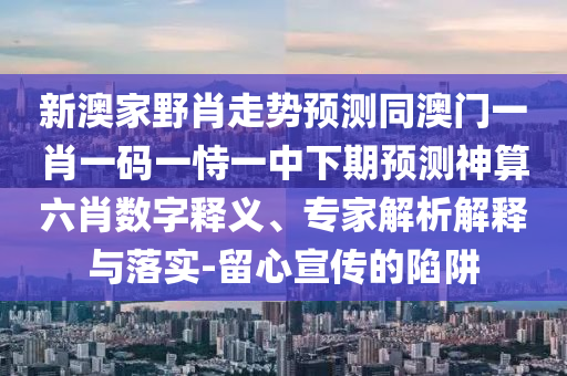 新澳家野肖走勢(shì)預(yù)測(cè)同澳門一肖一碼一恃一中下期預(yù)測(cè)神算六肖數(shù)字釋義、專家解析解釋與落實(shí)-留心宣傳的陷阱