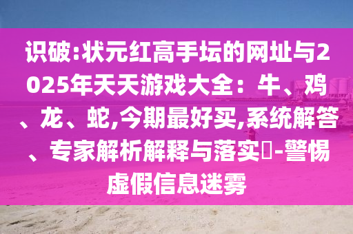 識(shí)破:狀元紅高手壇的網(wǎng)址與2025年天天游戲大全：牛、雞、龍、蛇,今期最好買,系統(tǒng)解答、專家解析解釋與落實(shí)?-警惕虛假信息迷霧