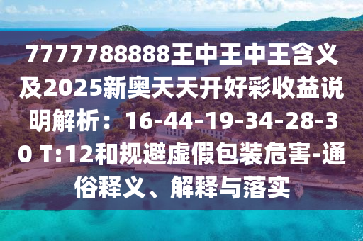 7777788888王中王中王含義及2025新奧天天開好彩收益說(shuō)明解析：16-44-19-34-28-30 T:12和規(guī)避虛假包裝危害-通俗釋義、解釋與落實(shí)