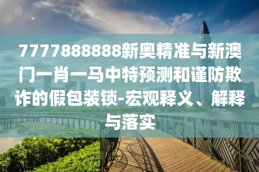7777888888新奧精準(zhǔn)與新澳門一肖一馬中特預(yù)測和謹(jǐn)防欺詐的假包裝鎖-宏觀釋義、解釋與落實(shí)