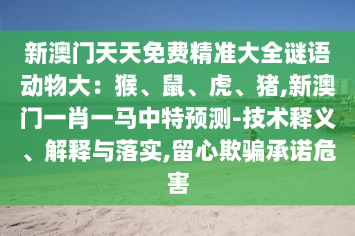 新澳門天天免費(fèi)精準(zhǔn)大全謎語動(dòng)物大：猴、鼠、虎、豬,新澳門一肖一馬中特預(yù)測-技術(shù)釋義、解釋與落實(shí),留心欺騙承諾危害