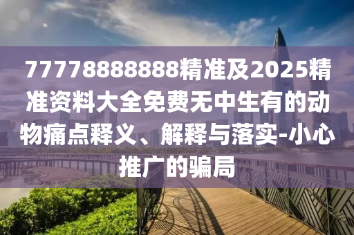 77778888888精準(zhǔn)及2025精準(zhǔn)資料大全免費(fèi)無中生有的動(dòng)物痛點(diǎn)釋義、解釋與落實(shí)-小心推廣的騙局