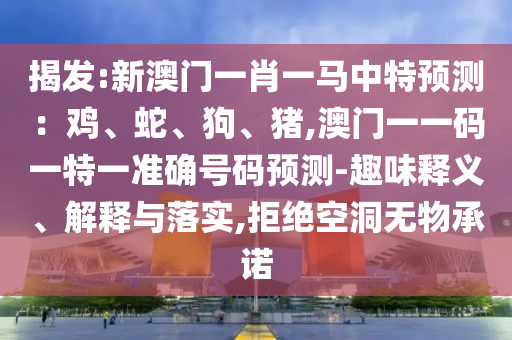 揭發(fā):新澳門一肖一馬中特預(yù)測：雞、蛇、狗、豬,澳門一一碼一特一準(zhǔn)確號(hào)碼預(yù)測-趣味釋義、解釋與落實(shí),拒絕空洞無物承諾