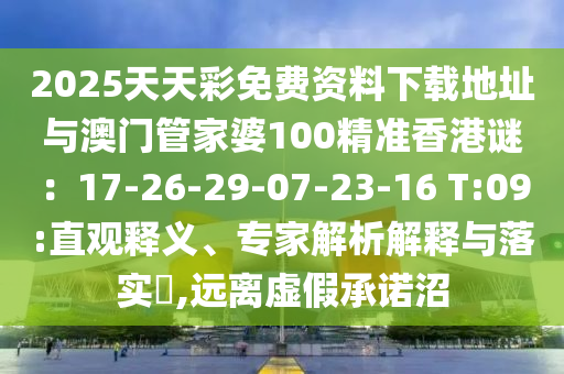 2025天天彩免費(fèi)資料下載地址與澳門管家婆100精準(zhǔn)香港謎：17-26-29-07-23-16 T:09:直觀釋義、專家解析解釋與落實(shí)?,遠(yuǎn)離虛假承諾沼