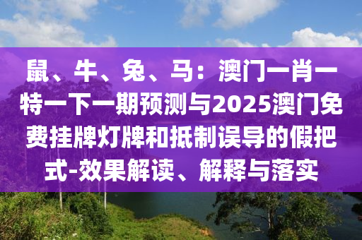 鼠、牛、兔、馬：澳門一肖一特一下一期預(yù)測與2025澳門免費(fèi)掛牌燈牌和抵制誤導(dǎo)的假把式-效果解讀、解釋與落實(shí)