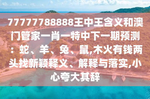77777788888王中王含義和澳門管家一肖一特中下一期預(yù)測：蛇、羊、兔、鼠,木火有錢兩頭找新穎釋義、解釋與落實(shí),小心夸大其辭