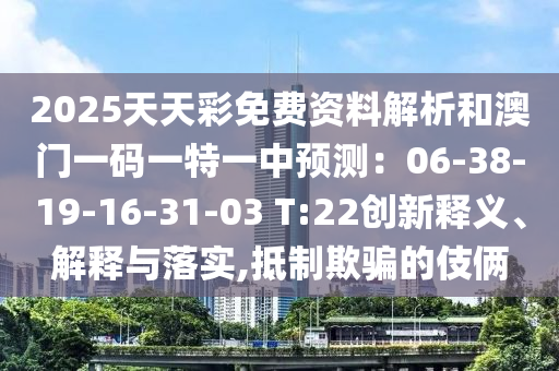 2025天天彩免費(fèi)資料解析和澳門一碼一特一中預(yù)測(cè)：06-38-19-16-31-03 T:22創(chuàng)新釋義、解釋與落實(shí),抵制欺騙的伎倆